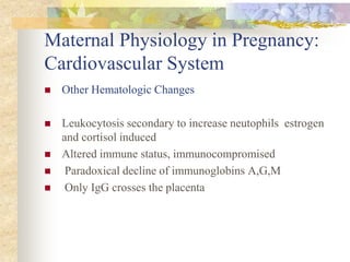 Maternal Physiology in Pregnancy: Cardiovascular SystemOther Hematologic ChangesLeukocytosis secondary to increase neutophils  estrogen and cortisol inducedAltered immune status, immunocompromised Paradoxical decline of immunoglobins A,G,M Only IgG crosses the placenta 