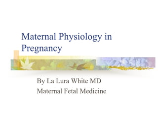 Maternal Physiology in Pregnancy By La Lura White MD Maternal Fetal Medicine 