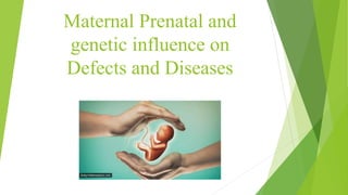 Maternal Prenatal and
genetic influence on
Defects and Diseases
 