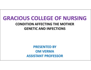 GRACIOUS COLLEGE OF NURSING
CONDITION AFFECTING THE MOTHER
GENETIC AND INFECTIONS
PRESENTED BY
OM VERMA
ASSISTANT PROFESSOR
 