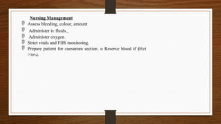 Nursing Management
 Assess bleeding, colour, amount
 Administer iv fluids.
 Administer oxygen.
 Strict vitals and FHS monitoring.
 Prepare patient for caesarean section. o Reserve blood if (Hct
>30%)
 