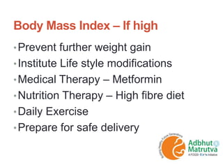 Body Mass Index – If high
•Prevent further weight gain
•Institute Life style modifications
•Medical Therapy – Metformin
•Nutrition Therapy – High fibre diet
•Daily Exercise
•Prepare for safe delivery
 