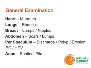 General Examination
• Heart – Murmurs
• Lungs – Rhonchi
• Breast – Lumps / Nipples
• Abdomen – Scars / Lumps
• Per Speculum – Discharge / Polyp / Erosion
LBC / HPV
• Anus – Sentinel Pile
 