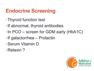 Endocrine Screening
• Thyroid function test
• If abnormal, thyroid antibodies
• In PCO – screen for GDM early (HbA1C)
• If galactorrhea – Prolactin
• Serum Vitamin D
• Relaxin ?
 