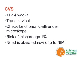 CVS
•11-14 weeks
•Transcervical
•Check for chorionic villi under
microscope
•Risk of miscarriage 1%
•Need is obviated now due to NIPT
 