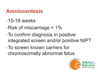 Amniocentesis
•15-18 weeks
•Risk of miscarriage < 1%
•To confirm diagnosis in positive
integrated screen and/or positive NIPT
•To screen known carriers for
chromosomally abnormal fetus
 