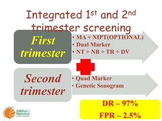 • MA + NIPT(OPTIONAL)
• Dual Marker
• NT + NB + TR + DV
First
trimester
• Quad Marker
• Genetic Sonogram
Second
trimester
Integrated 1st and 2nd
trimester screening
DR – 97%
FPR – 2.5%
 