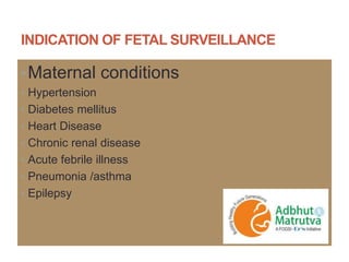 INDICATION OF FETAL SURVEILLANCE
•Maternal conditions
• Hypertension
• Diabetes mellitus
• Heart Disease
• Chronic renal disease
• Acute febrile illness
• Pneumonia /asthma
• Epilepsy
 