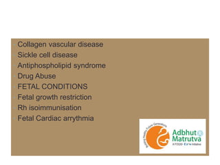 • Collagen vascular disease
• Sickle cell disease
• Antiphospholipid syndrome
• Drug Abuse
• FETAL CONDITIONS
• Fetal growth restriction
• Rh isoimmunisation
• Fetal Cardiac arrythmia
 