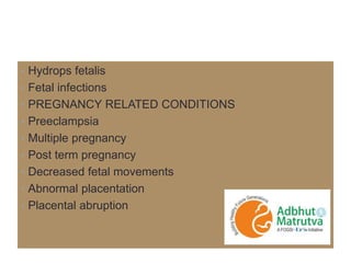 • Hydrops fetalis
• Fetal infections
• PREGNANCY RELATED CONDITIONS
• Preeclampsia
• Multiple pregnancy
• Post term pregnancy
• Decreased fetal movements
• Abnormal placentation
• Placental abruption
 