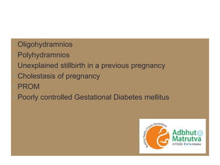 • Oligohydramnios
• Polyhydramnios
• Unexplained stillbirth in a previous pregnancy
• Cholestasis of pregnancy
• PROM
• Poorly controlled Gestational Diabetes mellitus
 