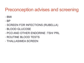 Preconception advises and screening
• BMI
• BP
• SCREEN FOR INFECTIONS (RUBELLA)
• BLOOD GLUCOSE
• PCO AND OTHER ENDORINE :TSH/ PRL
• ROUTINE BLOOD TESTS
• THALLASIMEA SCREEN
 