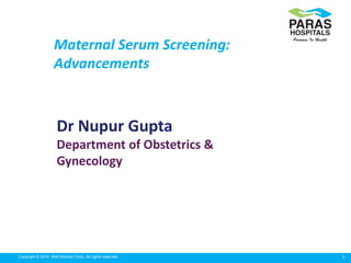 1Copyright © 2014 Well Woman Clinic. All rights reserved.
Maternal Serum Screening:
Advancements
Dr Nupur Gupta
Department of Obstetrics &
Gynecology
 