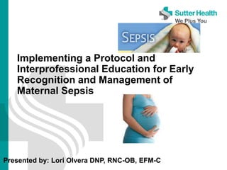 Implementing a Protocol and
Interprofessional Education for Early
Recognition and Management of
Maternal Sepsis
Presented by: Lori Olvera DNP, RNC-OB, EFM-C
 