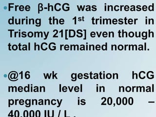Free β-hCG was increased
during the 1st trimester in
Trisomy 21[DS] even though
total hCG remained normal.
@16 wk gestation hCG
median level in normal
pregnancy is 20,000 –
 