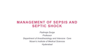 MANAGEMENT OF SEPSIS AND
SEPTIC SHOCK
Padmaja Durga
Professor
Department of Anesthesiology and Intensive Care
Nizam’s Institute of Medical Sciences
Hyderabad
 