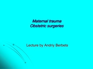 Maternal traumaObstetric surgeries Lecture by AndriyBerbets 