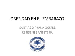 OBESIDAD EN EL EMBARAZO
SANTIAGO PRADA GÓMEZ
RESIDENTE ANESTESIA
 