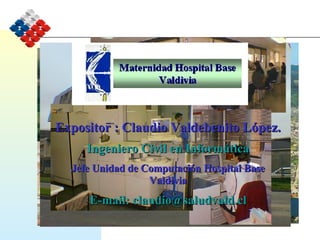 Expositor : Claudio Valdebenito López. Ingeniero Civil en Informática Jefe Unidad de Computación Hospital Base Valdivia E-mail: claudio@saludvald.cl 