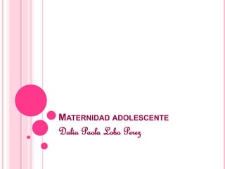 MATERNIDAD ADOLESCENTE
Dalia Paola Lobo Perez
 