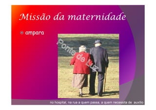Missão da maternidade
ampara
no hospital, na rua a quem passa, a quem necessita de auxílio
 
