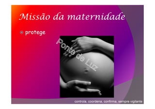 Missão da maternidade
protege
controla, coordena, confirma, sempre vigilante
 
