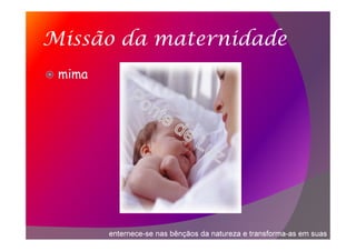Missão da maternidade
mima
enternece-se nas bênçãos da natureza e transforma-as em suas
 