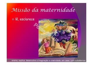 Missão da maternidade
lê, esclarece
ensina, explica; desenvolve a imaginação e criatividade; em casa / com subalternos
 