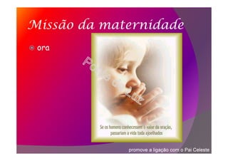 Missão da maternidade
ora
promove a ligação com o Pai Celeste
 