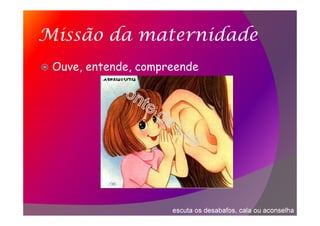 Missão da maternidade
Ouve, entende, compreende
escuta os desabafos, cala ou aconselha
 