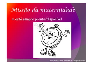Missão da maternidade
está sempre pronta/disponível
mto embora os inúmeros compromissos
 