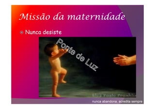 Missão da maternidade
Nunca desiste
nunca abandona, acredita sempre
 