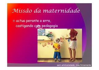 Missão da maternidade
actua perante o erro,
castigando com pedagogia
sem arbitrariedade, mas firmemente
 