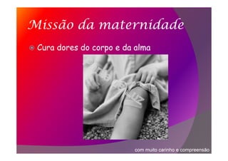 Missão da maternidade
Cura dores do corpo e da alma
com muito carinho e compreensão
 