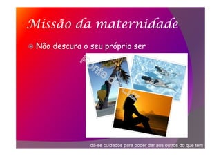 Missão da maternidade
Não descura o seu próprio ser
dá-se cuidados para poder dar aos outros do que tem
 