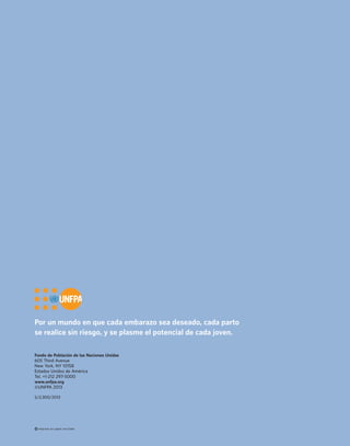 Por un mundo en que cada embarazo sea deseado, cada parto 
se realice sin riesgo, y se plasme el potencial de cada joven. 
Fondo de Población de las Naciones Unidas 
605 Third Avenue 
New York, NY 10158 
Estados Unidos de América 
Tel. +1-212 297-5000 
www.unfpa.org 
©UNFPA 2013 
S/2,300/2013 
Impreso en papel reciclado 
