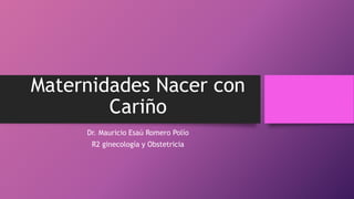Maternidades Nacer con
Cariño
Dr. Mauricio Esaú Romero Polío
R2 ginecología y Obstetricia
 