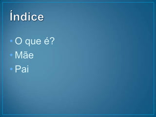 Índice  O que é?MãePai