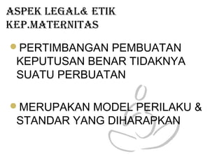 AsPEK lEgAl& ETIK
KEP.mATERNITAs
PERTIMBANGAN PEMBUATAN
KEPUTUSAN BENAR TIDAKNYA
SUATU PERBUATAN
MERUPAKAN MODEL PERILAKU &
STANDAR YANG DIHARAPKAN
 