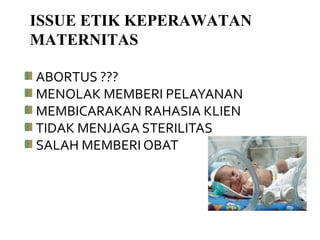 ABORTUS ???
MENOLAK MEMBERI PELAYANAN
MEMBICARAKAN RAHASIA KLIEN
TIDAK MENJAGA STERILITAS
SALAH MEMBERI OBAT
ISSUE ETIK KEPERAWATAN
MATERNITAS
 