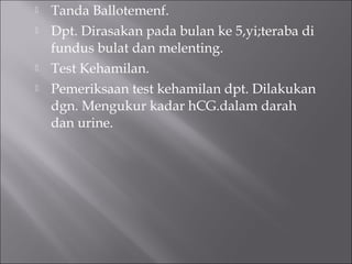  Tanda Ballotemenf.
 Dpt. Dirasakan pada bulan ke 5,yi;teraba di
fundus bulat dan melenting.
 Test Kehamilan.
 Pemeriksaan test kehamilan dpt. Dilakukan
dgn. Mengukur kadar hCG.dalam darah
dan urine.
 