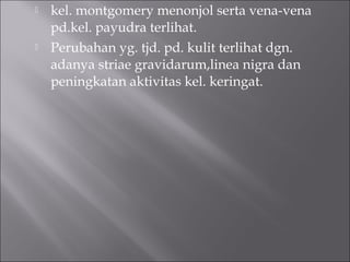  kel. montgomery menonjol serta vena-vena
pd.kel. payudra terlihat.
 Perubahan yg. tjd. pd. kulit terlihat dgn.
adanya striae gravidarum,linea nigra dan
peningkatan aktivitas kel. keringat.
 