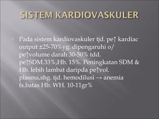  Pada sistem kardiovaskuler tjd. pe↑ kardiac
output ±25-70%yg. dipengaruhi o/
pe↑volume darah 30-50% tdd.
pe↑SDM.33%,Hb. 15%. Peningkatan SDM &
Hb. lebih lambat daripda pe↑vol.
plasma,shg. tjd. hemodilusi → anemia
fs.batas Hb. WH. 10-11gr%
 