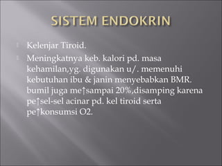 Kelenjar Tiroid.
 Meningkatnya keb. kalori pd. masa
kehamilan,yg. digunakan u/. memenuhi
kebutuhan ibu & janin menyebabkan BMR.
bumil juga me↑sampai 20%,disamping karena
pe↑sel-sel acinar pd. kel tiroid serta
pe↑konsumsi O2.
 
