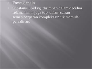  Prostaglandin
 Substansi lipid yg. disimpan dalam decidua
selama hamil,juga tdp. dalam cairan
semen,berperan kompleks untuk memulai
persalinan.
 