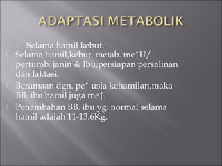  Selama hamil kebut.
 Selama hamil,kebut. metab. me↑U/
pertumb. janin & Ibu,persiapan persalinan
dan laktasi.
 Beramaan dgn. pe↑ usia kehamilan,maka
BB. ibu hamil juga me↑.
 Penambahan BB. ibu yg. normal selama
hamil adalah 11-13,6Kg.
 