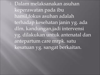  Dalam melaksanakan asuhan
keperawatan pada ibu
hamil,fokus asuhan adalah
terhadap kesehatan janin yg. ada
dlm. kandungan,jadi intervensi
yg. dilakukan untuk antenatal dan
antepartum care mrpk. satu
kesatuan yg. sangat berkaitan.
 