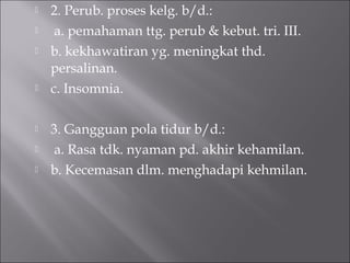  2. Perub. proses kelg. b/d.:
 a. pemahaman ttg. perub & kebut. tri. III.
 b. kekhawatiran yg. meningkat thd.
persalinan.
 c. Insomnia.
 3. Gangguan pola tidur b/d.:
 a. Rasa tdk. nyaman pd. akhir kehamilan.
 b. Kecemasan dlm. menghadapi kehmilan.
 