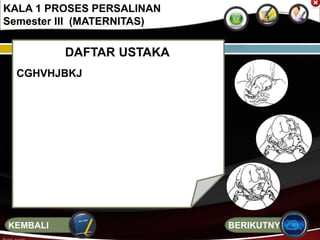 DAFTAR USTAKA
CGHVHJBKJ
KALA 1 PROSES PERSALINAN
Semester III (MATERNITAS)
BERIKUTNYAKEMBALI
 