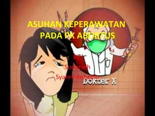 ASUHAN KEPERAWATAN
PADA PX ABORTUS
By:
Sunarseh
Syahril mustofa
 